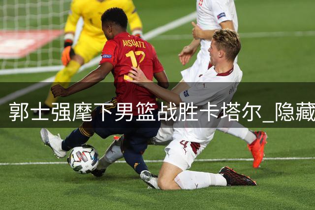 郭士强麾下男篮战胜卡塔尔 隐藏战术或为关键之战埋下伏笔